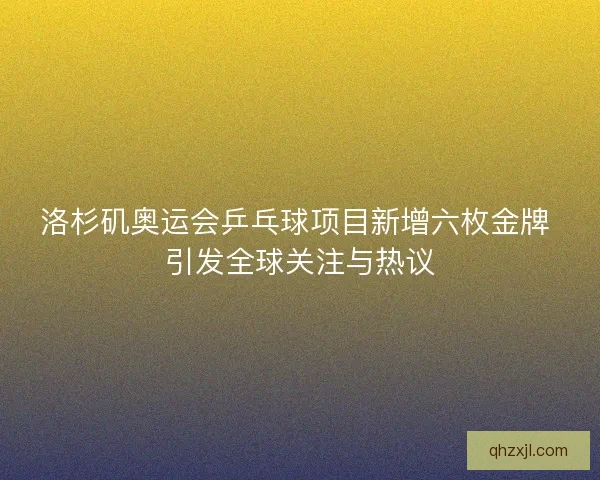洛杉矶奥运会乒乓球项目新增六枚金牌 引发全球关注与热议