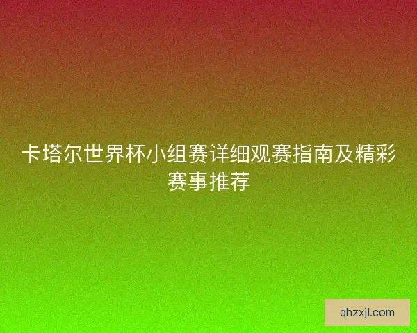 卡塔尔世界杯小组赛详细观赛指南及精彩赛事推荐