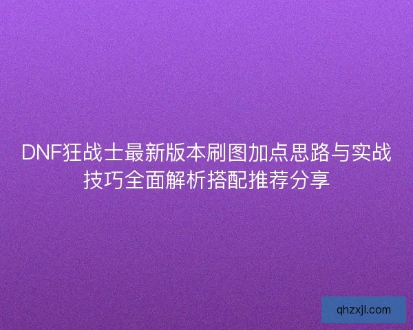 DNF狂战士最新版本刷图加点思路与实战技巧全面解析搭配推荐分享