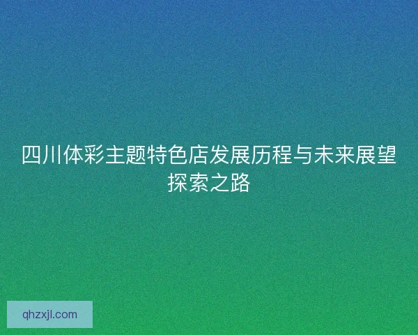 四川体彩主题特色店发展历程与未来展望探索之路