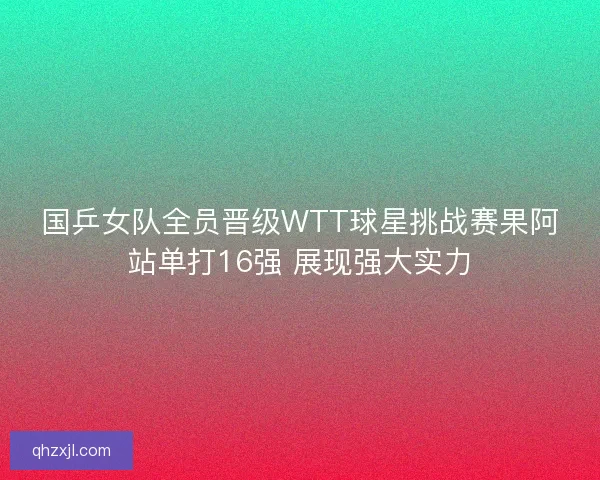 国乒女队全员晋级WTT球星挑战赛果阿站单打16强 展现强大实力